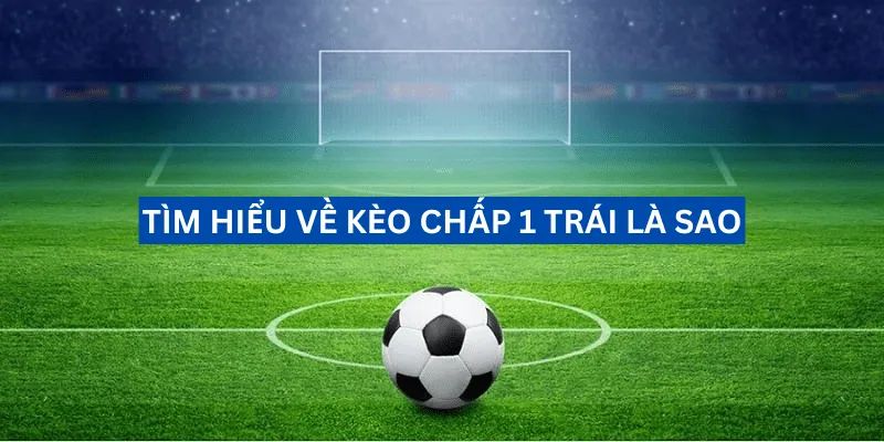 Kèo chấp 1 trái là gì